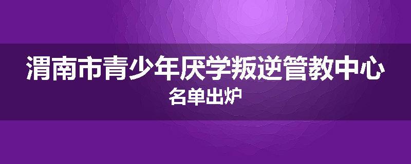 渭南市青少年厌学叛逆管教中心名单出炉
