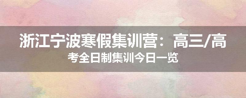 浙江宁波寒假集训营：高三/高考全日制集训今日一览
