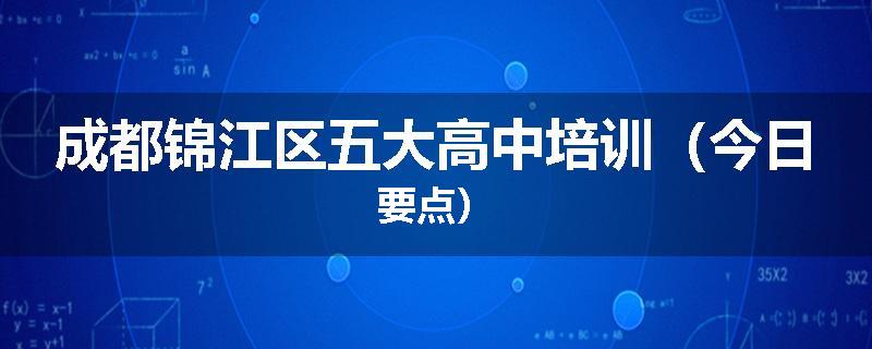 成都锦江区五大高中培训（今日要点）