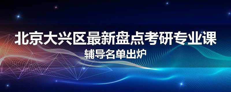 北京大兴区最新盘点考研专业课辅导名单出炉