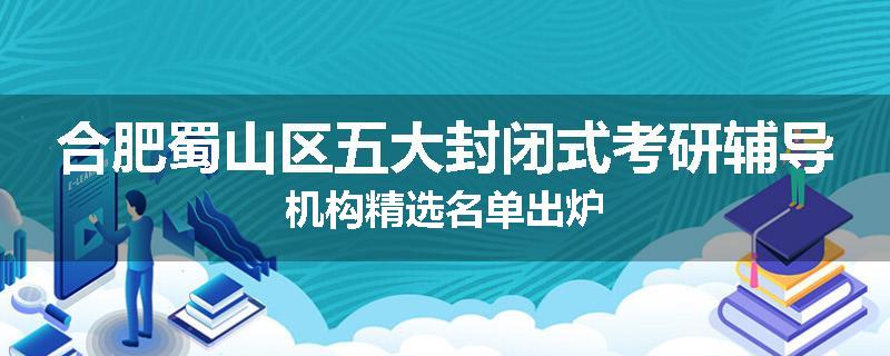 合肥蜀山区五大封闭式考研辅导机构精选名单出炉