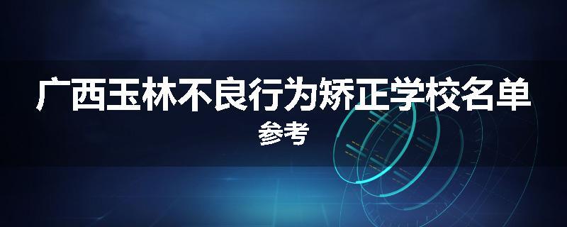 广西玉林不良行为矫正学校名单参考