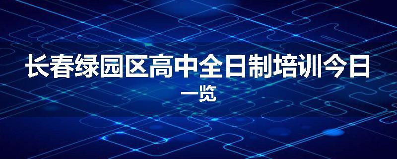 长春绿园区高中全日制培训今日一览