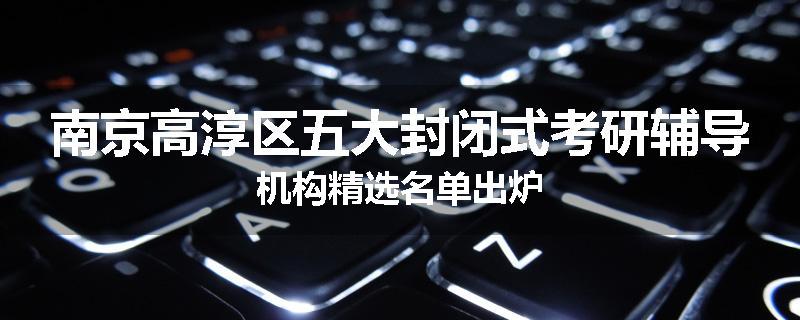 南京高淳区五大封闭式考研辅导机构精选名单出炉