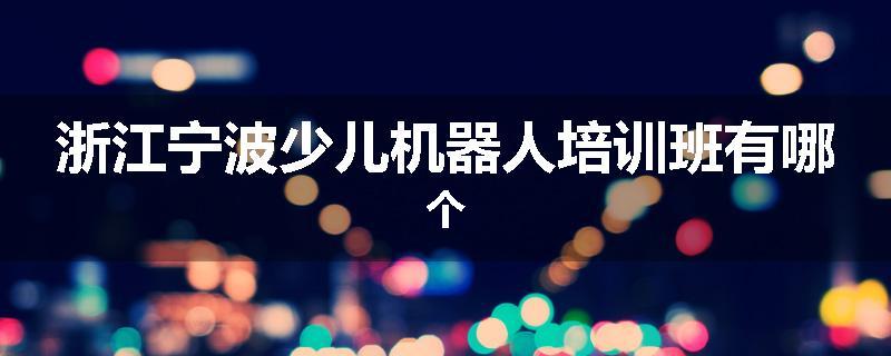 浙江宁波少儿机器人培训班有哪个