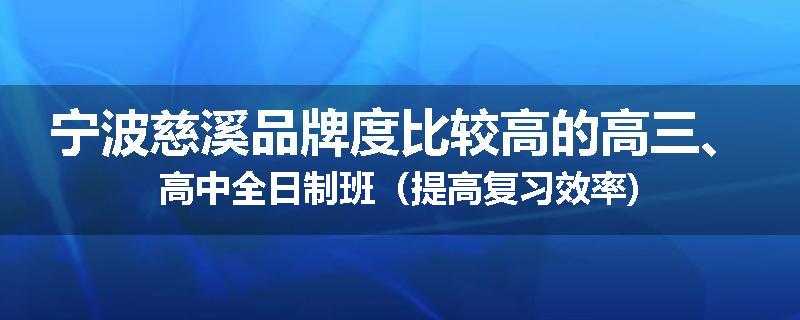 宁波慈溪品牌度比较高的高三、高中全日制班（提高复习效率)