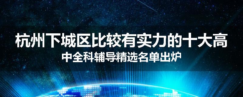 杭州下城区比较有实力的十大高中全科辅导精选名单出炉