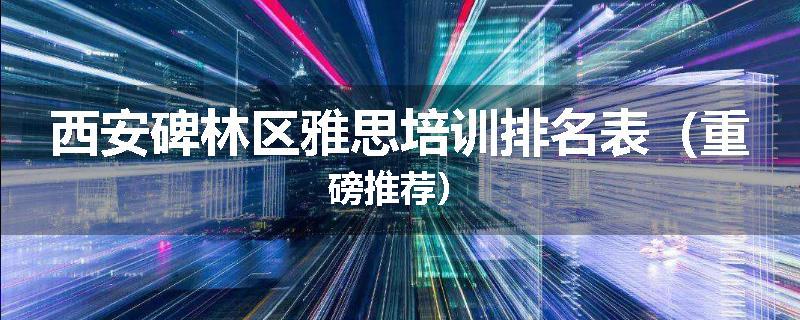 西安碑林区雅思培训排名表（重磅推荐）