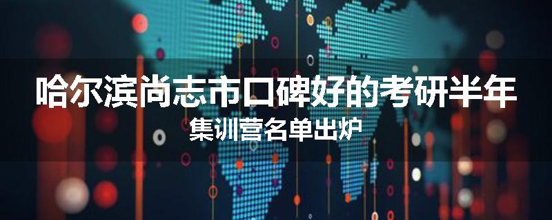 哈尔滨尚志市口碑好的考研半年集训营名单出炉
