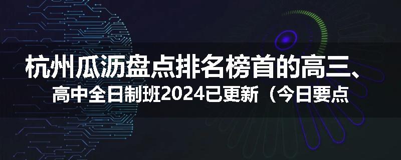 杭州瓜沥盘点排名榜首的高三、高中全日制班2024已更新（今日要点）