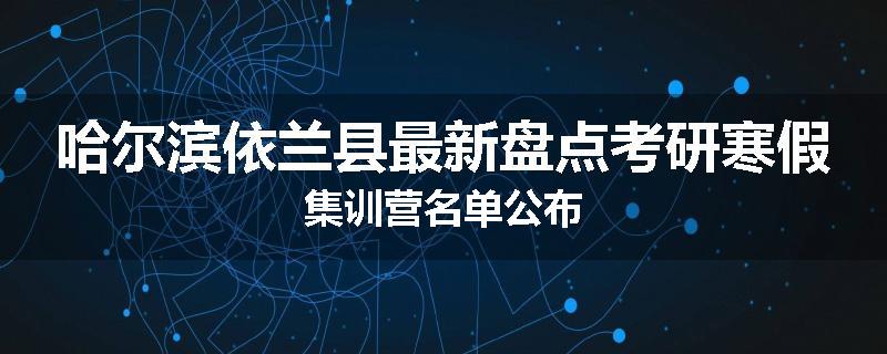 哈尔滨依兰县最新盘点考研寒假集训营名单公布