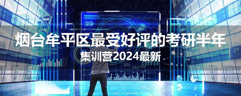 烟台牟平区最受好评的考研半年集训营2024最新