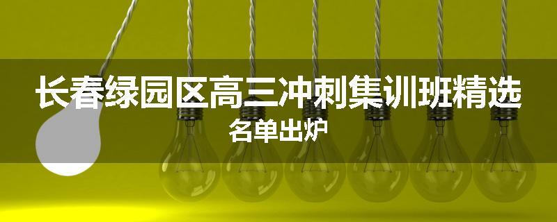 长春绿园区高三冲刺集训班精选名单出炉