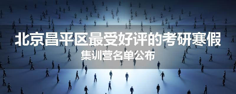 北京昌平区最受好评的考研寒假集训营名单公布