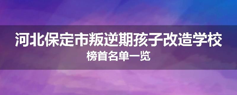 河北保定市叛逆期孩子改造学校榜首名单一览