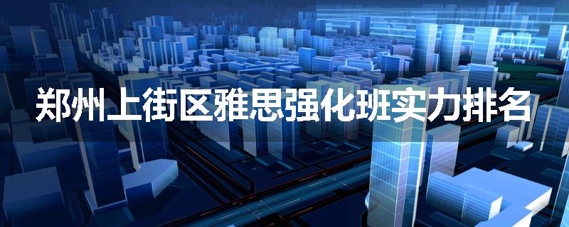 郑州上街区雅思强化班实力排名