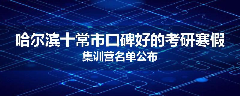 哈尔滨十常市口碑好的考研寒假集训营名单公布