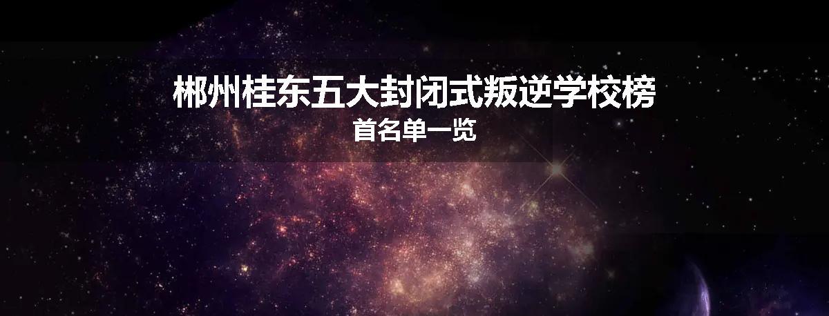 郴州桂东五大封闭式叛逆学校榜首名单一览