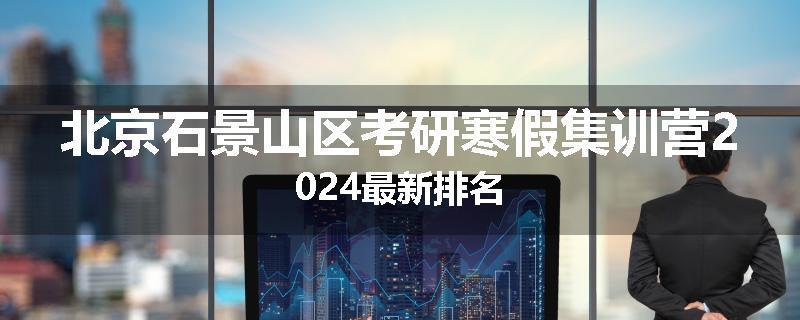 北京石景山区考研寒假集训营2024最新排名