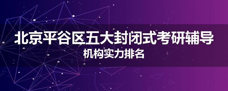 北京平谷区五大封闭式考研辅导机构实力排名