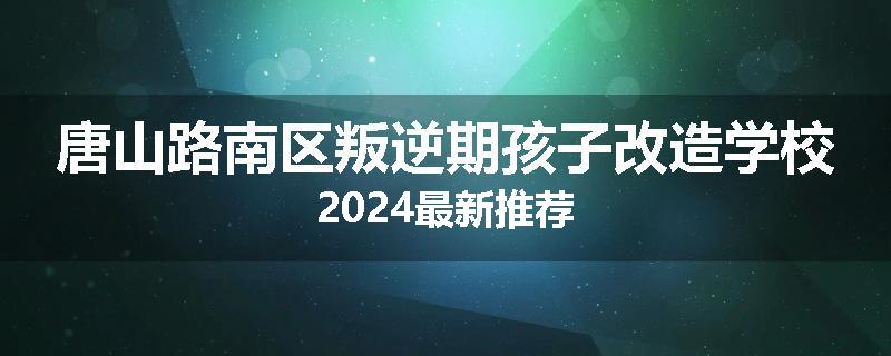 唐山路南区叛逆期孩子改造学校2024最新推荐