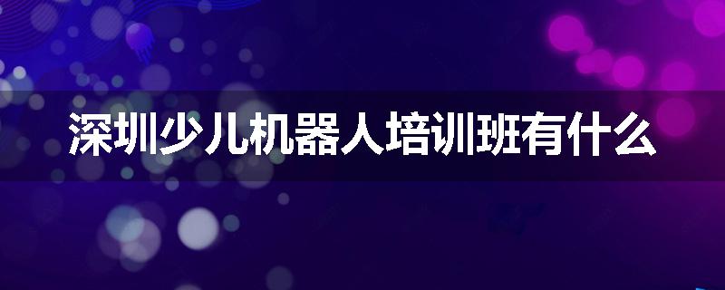 深圳少儿机器人培训班有什么