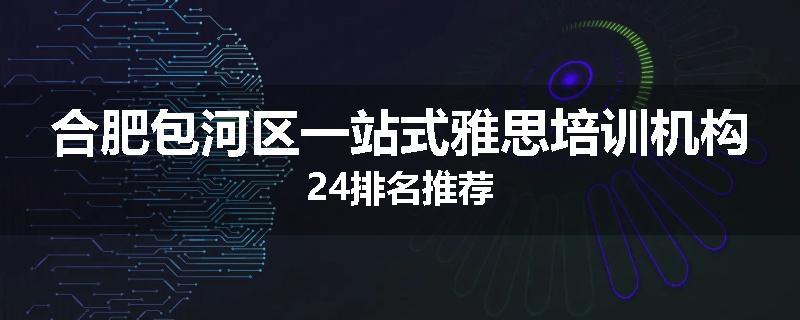 合肥包河区一站式雅思培训机构24排名推荐