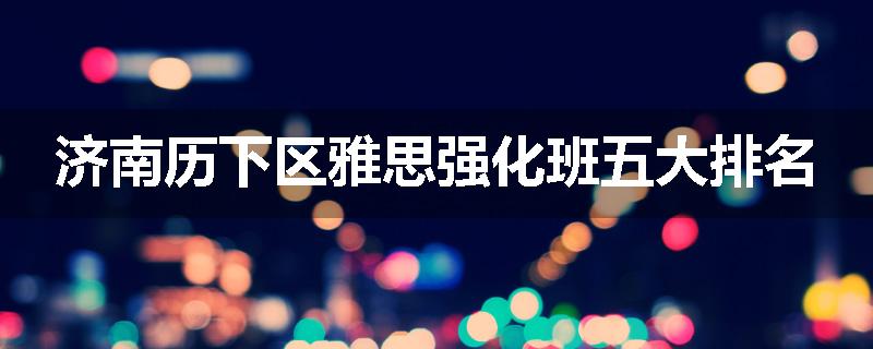 济南历下区雅思强化班五大排名