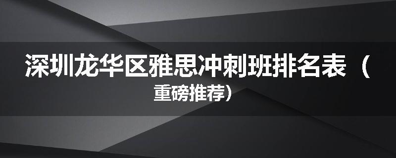 深圳龙华区雅思冲刺班排名表（重磅推荐）
