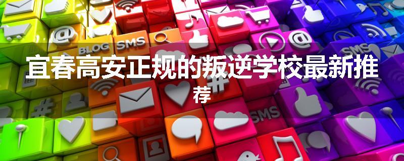 宜春高安正规的叛逆学校最新推荐