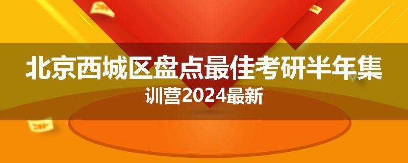 北京西城区盘点最佳考研半年集训营2024最新