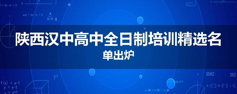 陕西汉中高中全日制培训精选名单出炉
