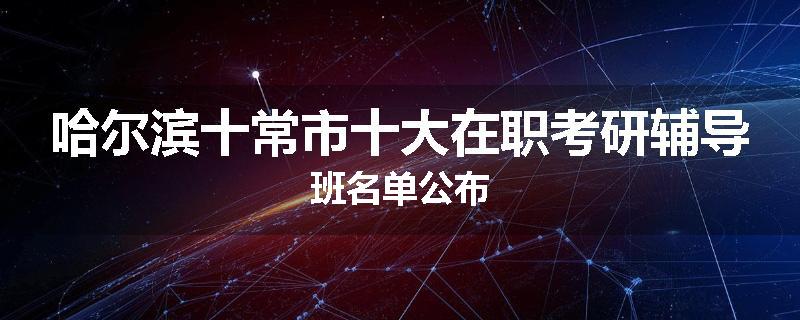 哈尔滨十常市十大在职考研辅导班名单公布
