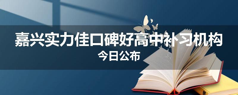 嘉兴实力佳口碑好高中补习机构今日公布