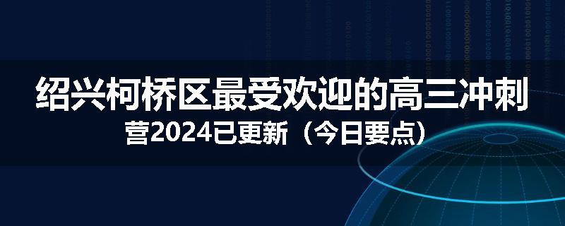 绍兴柯桥区最受欢迎的高三冲刺营2024已更新（今日要点）