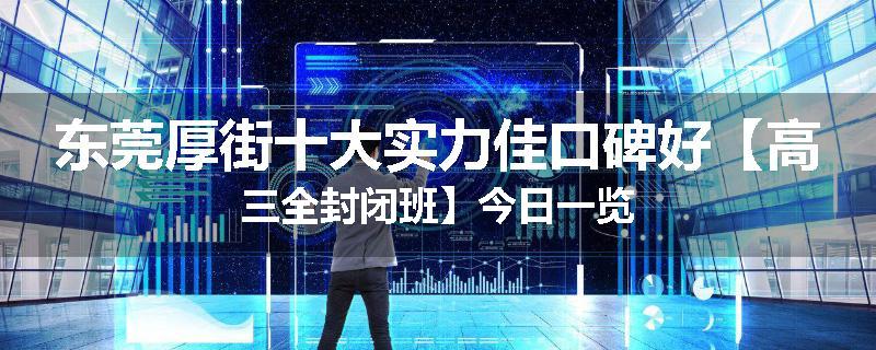 东莞厚街十大实力佳口碑好【高三全封闭班】今日一览