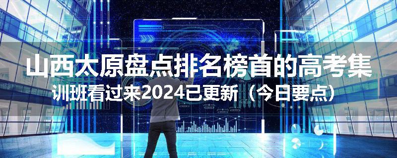 山西太原盘点排名榜首的高考集训班看过来2024已更新（今日要点）