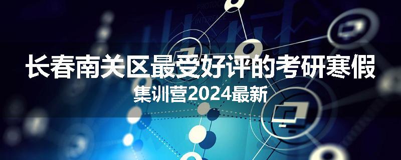 长春南关区最受好评的考研寒假集训营2024最新