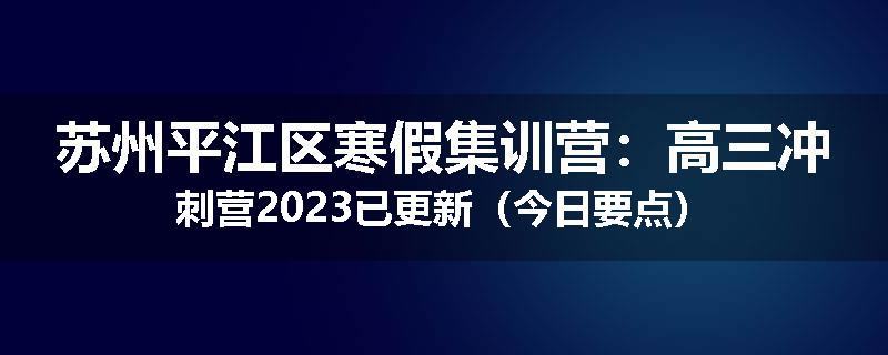 苏州平江区寒假集训营：高三冲刺营2023已更新（今日要点）