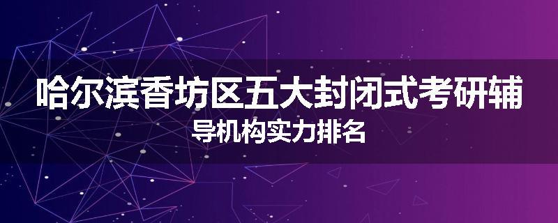 哈尔滨香坊区五大封闭式考研辅导机构实力排名