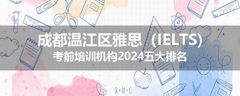 成都温江区雅思（IELTS)考前培训机构2024五大排名