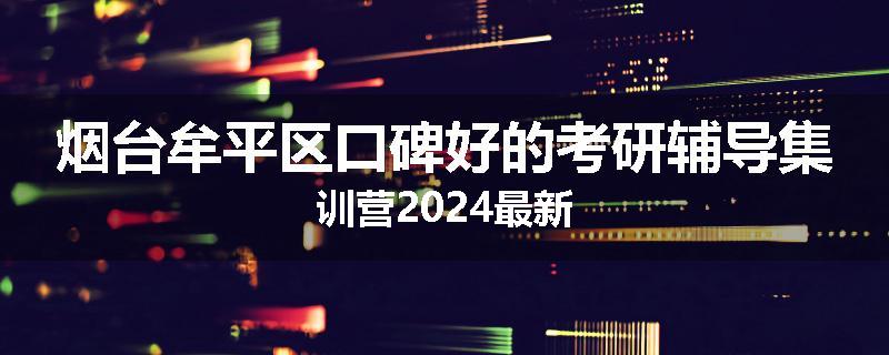 烟台牟平区口碑好的考研辅导集训营2024最新