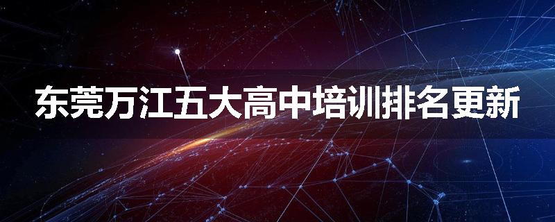 东莞万江五大高中培训排名更新