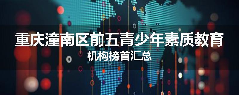重庆潼南区前五青少年素质教育机构榜首汇总