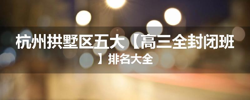 杭州拱墅区五大【高三全封闭班】排名大全