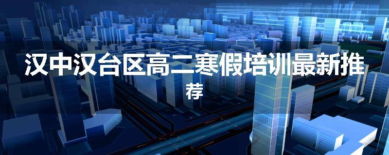 汉中汉台区高二寒假培训最新推荐