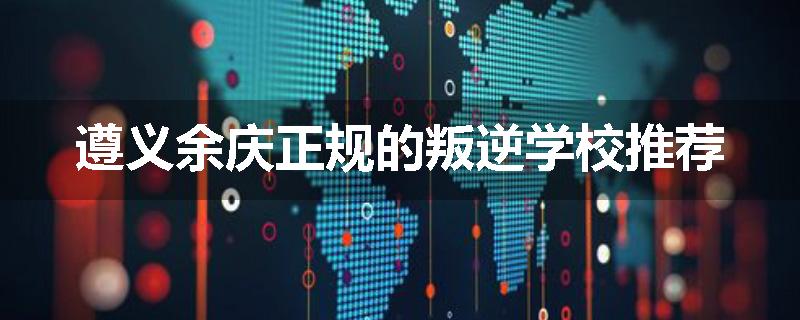 遵义余庆正规的叛逆学校推荐