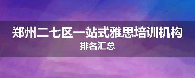 郑州二七区一站式雅思培训机构排名汇总