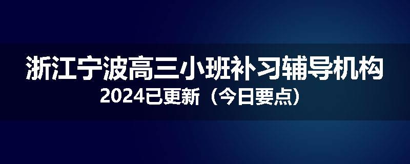 浙江宁波高三小班补习辅导机构2024已更新（今日要点）