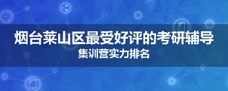 烟台莱山区最受好评的考研辅导集训营实力排名